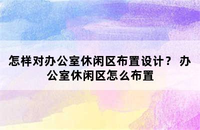 怎样对办公室休闲区布置设计？ 办公室休闲区怎么布置